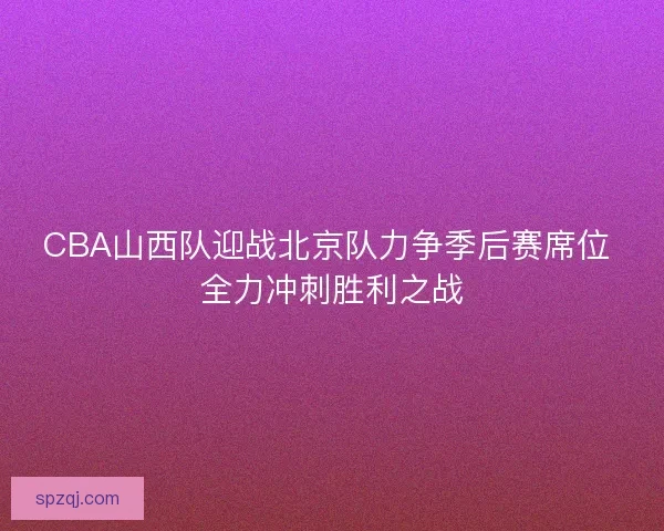 CBA山西队迎战北京队力争季后赛席位 全力冲刺胜利之战