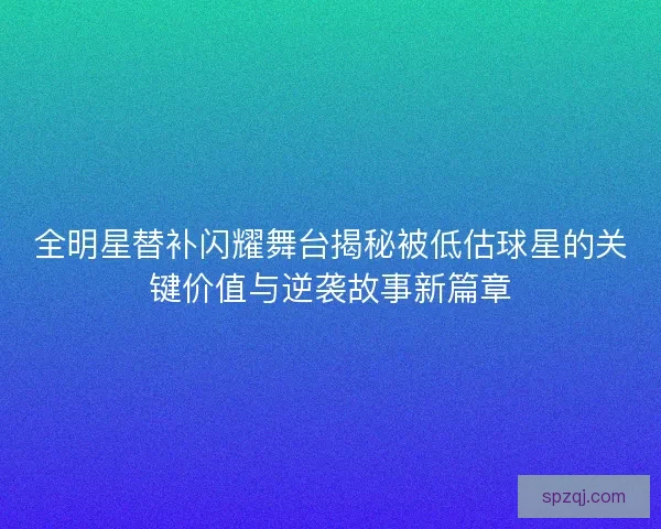 全明星替补闪耀舞台揭秘被低估球星的关键价值与逆袭故事新篇章