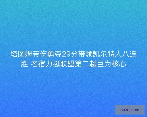 塔图姆带伤勇夺29分带领凯尔特人八连胜 名宿力挺联盟第二超巨为核心
