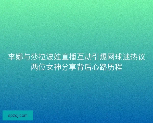 李娜与莎拉波娃直播互动引爆网球迷热议两位女神分享背后心路历程 李娜与莎拉波娃直播互动引爆网球迷热议两位女神分享背后心路历程