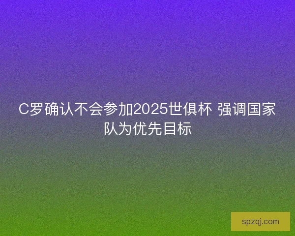 C罗确认不会参加2025世俱杯 强调国家队为优先目标 C罗确认不会参加2025世俱杯 强调国家队为优先目标