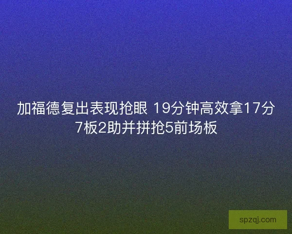 加福德复出表现抢眼 19分钟高效拿17分7板2助并拼抢5前场板