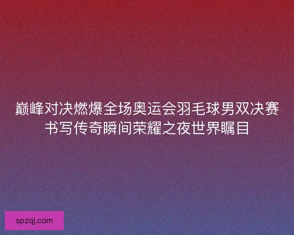 巅峰对决燃爆全场奥运会羽毛球男双决赛书写传奇瞬间荣耀之夜世界瞩目 巅峰对决燃爆全场奥运会羽毛球男双决赛书写传奇瞬间荣耀之夜世界瞩目