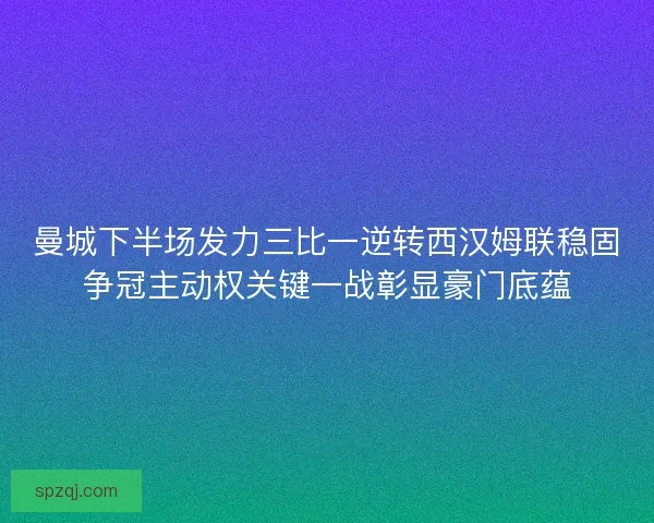 曼城下半场发力三比一逆转西汉姆联稳固争冠主动权关键一战彰显豪门底蕴 曼城下半场发力三比一逆转西汉姆联稳固争冠主动权关键一战彰显豪门底蕴