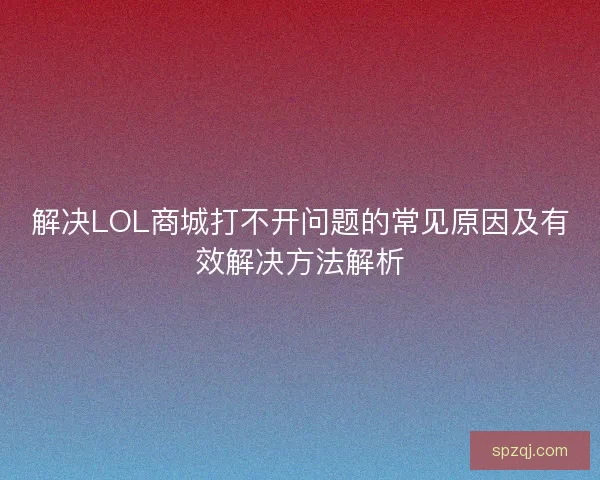 解决LOL商城打不开问题的常见原因及有效解决方法解析