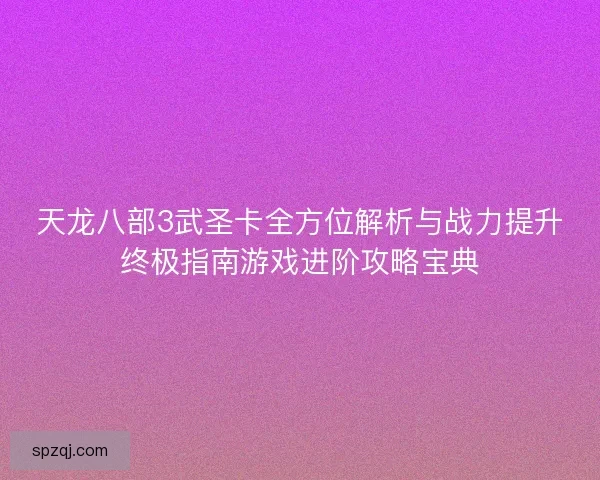 天龙八部3武圣卡全方位解析与战力提升终极指南游戏进阶攻略宝典