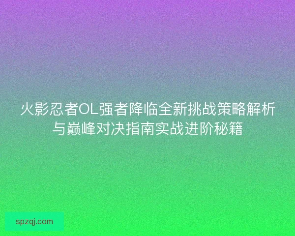 火影忍者OL强者降临全新挑战策略解析与巅峰对决指南实战进阶秘籍