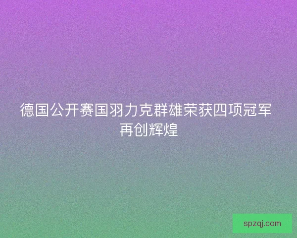 德国公开赛国羽力克群雄荣获四项冠军 再创辉煌