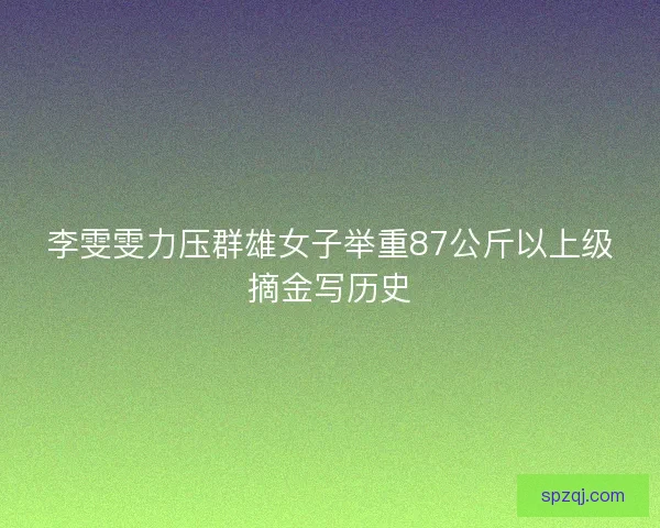 李雯雯力压群雄女子举重87公斤以上级摘金写历史