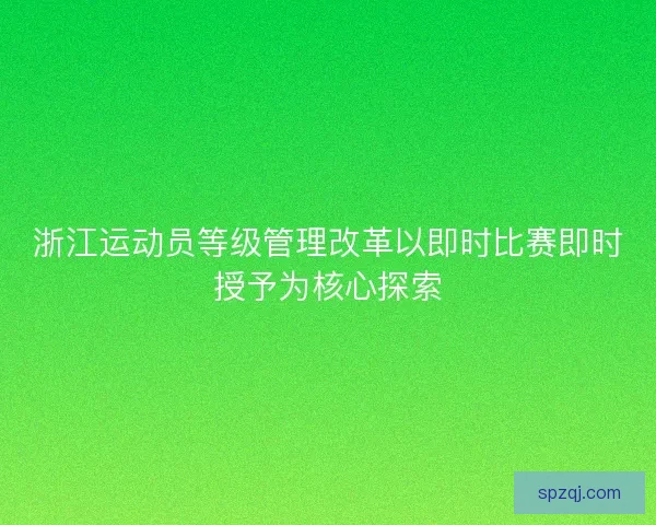 浙江运动员等级管理改革以即时比赛即时授予为核心探索