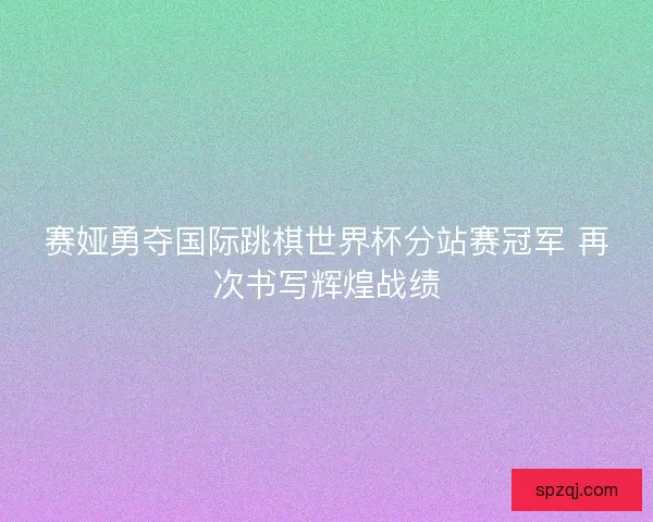 赛娅勇夺国际跳棋世界杯分站赛冠军 再次书写辉煌战绩