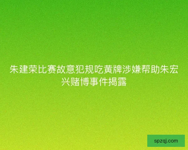 朱建荣比赛故意犯规吃黄牌涉嫌帮助朱宏兴赌博事件揭露 朱建荣比赛故意犯规吃黄牌涉嫌帮助朱宏兴赌博事件揭露