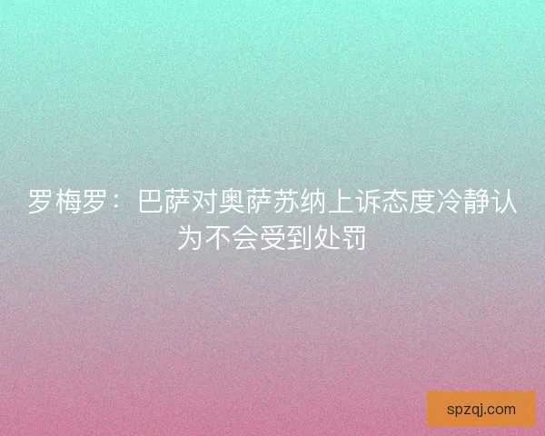 罗梅罗：巴萨对奥萨苏纳上诉态度冷静认为不会受到处罚