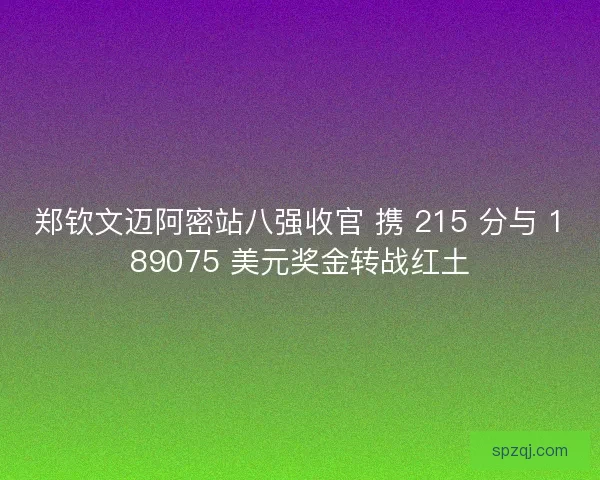 郑钦文迈阿密站八强收官 携 215 分与 189075 美元奖金转战红土