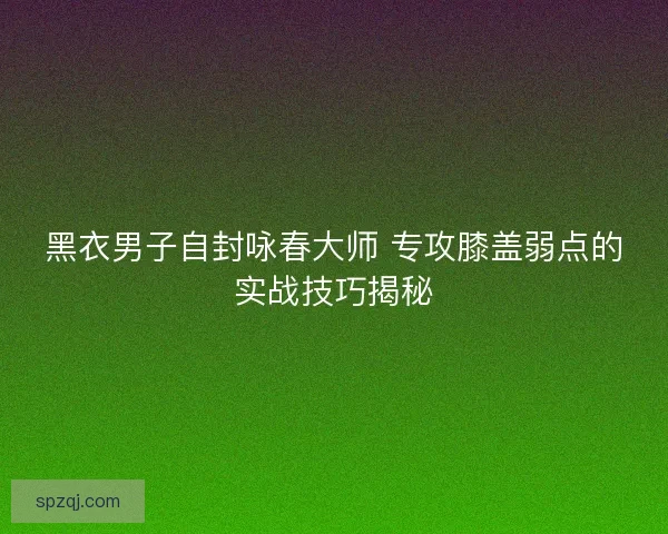 黑衣男子自封咏春大师 专攻膝盖弱点的实战技巧揭秘 黑衣男子自封咏春大师 专攻膝盖弱点的实战技巧揭秘