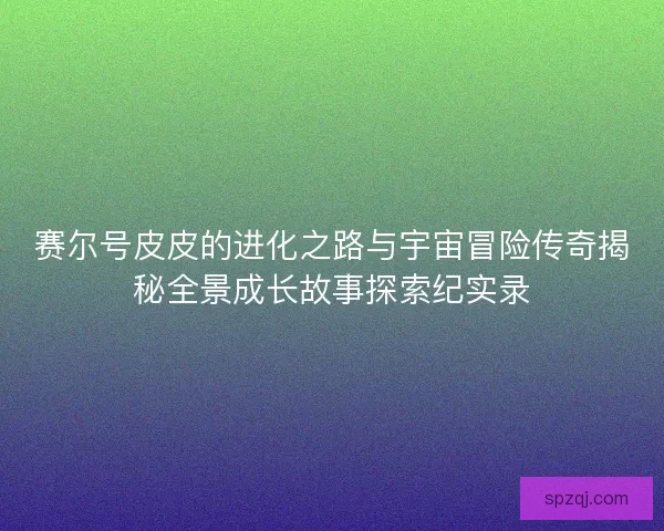 赛尔号皮皮的进化之路与宇宙冒险传奇揭秘全景成长故事探索纪实录
