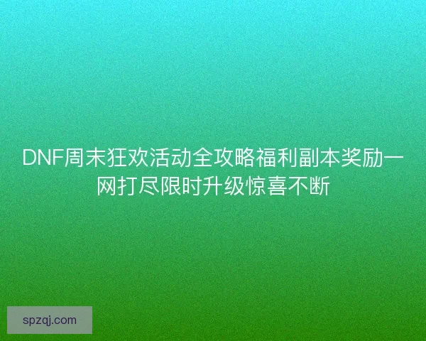 DNF周末狂欢活动全攻略福利副本奖励一网打尽限时升级惊喜不断
