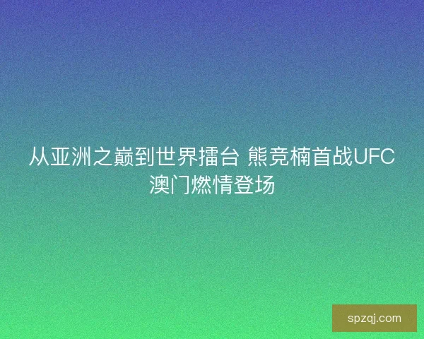 从亚洲之巅到世界擂台 熊竞楠首战UFC澳门燃情登场