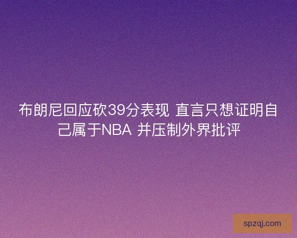 布朗尼回应砍39分表现 直言只想证明自己属于NBA 并压制外界批评