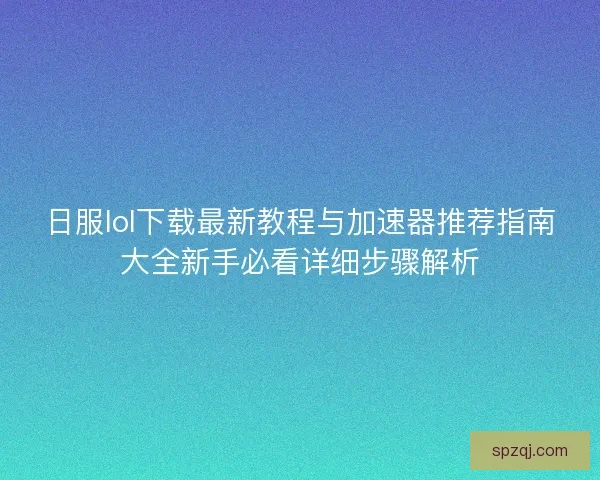 日服lol下载最新教程与加速器推荐指南大全新手必看详细步骤解析