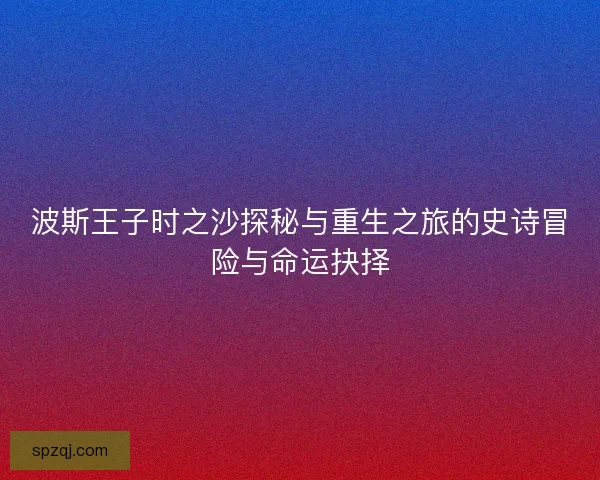 波斯王子时之沙探秘与重生之旅的史诗冒险与命运抉择