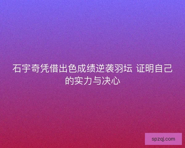 石宇奇凭借出色成绩逆袭羽坛 证明自己的实力与决心