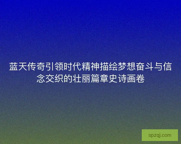 蓝天传奇引领时代精神描绘梦想奋斗与信念交织的壮丽篇章史诗画卷