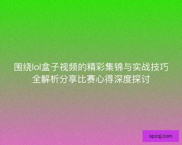 围绕lol盒子视频的精彩集锦与实战技巧全解析分享比赛心得深度探讨 围绕lol盒子视频的精彩集锦与实战技巧全解析分享比赛心得深度探讨