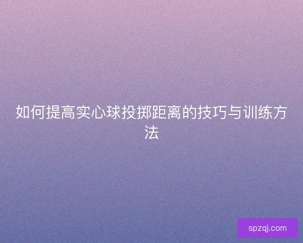 如何提高实心球投掷距离的技巧与训练方法