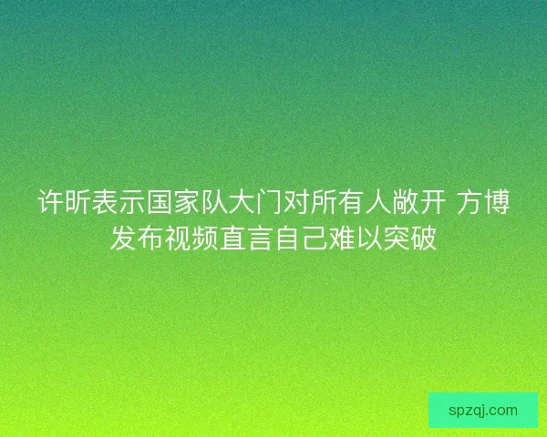 许昕表示国家队大门对所有人敞开 方博发布视频直言自己难以突破 许昕表示国家队大门对所有人敞开 方博发布视频直言自己难以突破