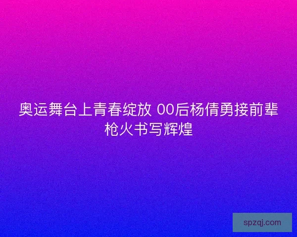奥运舞台上青春绽放 00后杨倩勇接前辈枪火书写辉煌 奥运舞台上青春绽放 00后杨倩勇接前辈枪火书写辉煌