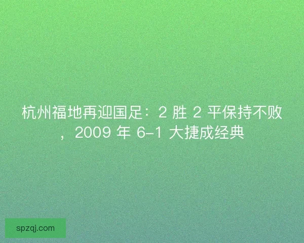 杭州福地再迎国足：2 胜 2 平保持不败，2009 年 6-1 大捷成经典
