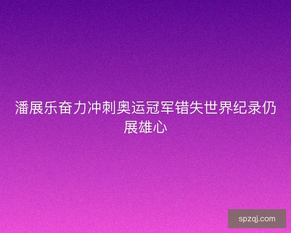 潘展乐奋力冲刺奥运冠军错失世界纪录仍展雄心
