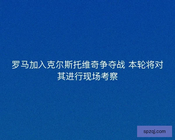罗马加入克尔斯托维奇争夺战 本轮将对其进行现场考察