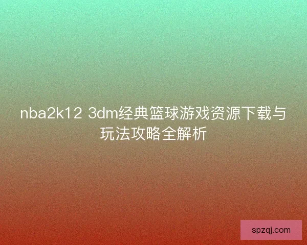 nba2k12 3dm经典篮球游戏资源下载与玩法攻略全解析
