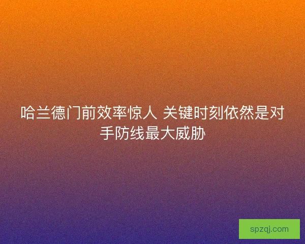 哈兰德门前效率惊人 关键时刻依然是对手防线最大威胁