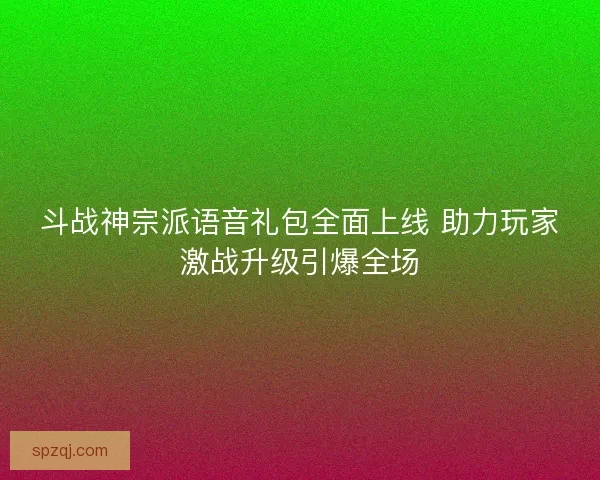 斗战神宗派语音礼包全面上线 助力玩家激战升级引爆全场 斗战神宗派语音礼包全面上线 助力玩家激战升级引爆全场