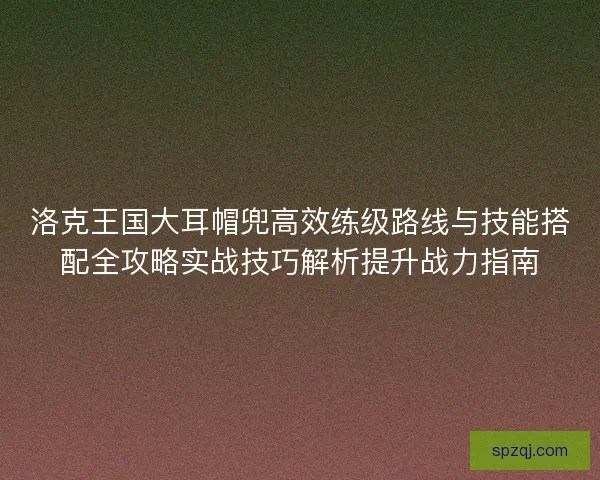 洛克王国大耳帽兜高效练级路线与技能搭配全攻略实战技巧解析提升战力指南 洛克王国大耳帽兜高效练级路线与技能搭配全攻略实战技巧解析提升战力指南