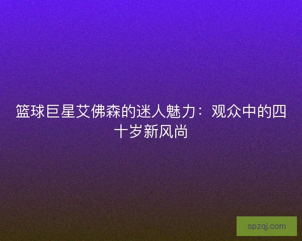 篮球巨星艾佛森的迷人魅力：观众中的四十岁新风尚