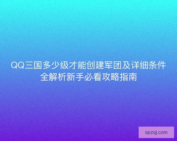 QQ三国多少级才能创建军团及详细条件全解析新手必看攻略指南 QQ三国多少级才能创建军团及详细条件全解析新手必看攻略指南