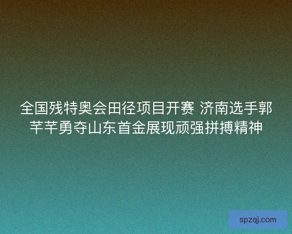 全国残特奥会田径项目开赛 济南选手郭芊芊勇夺山东首金展现顽强拼搏精神