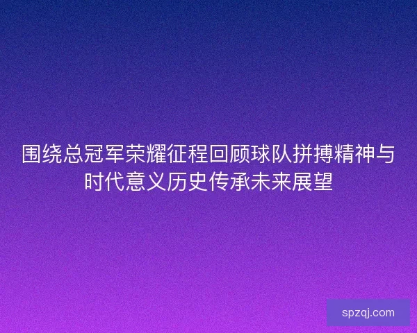 围绕总冠军荣耀征程回顾球队拼搏精神与时代意义历史传承未来展望 围绕总冠军荣耀征程回顾球队拼搏精神与时代意义历史传承未来展望