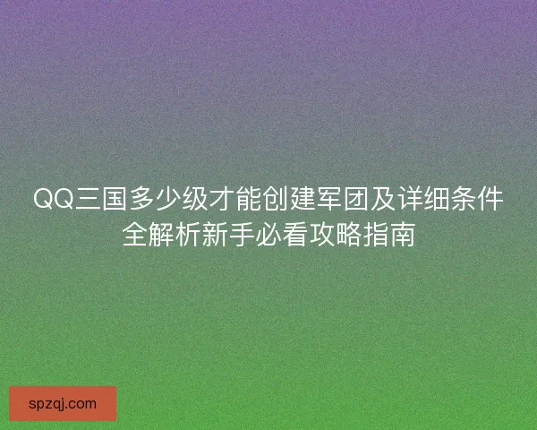 QQ三国多少级才能创建军团及详细条件全解析新手必看攻略指南 QQ三国多少级才能创建军团及详细条件全解析新手必看攻略指南