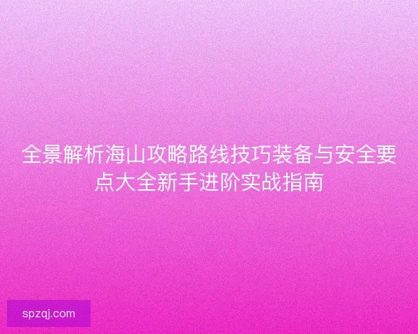 全景解析海山攻略路线技巧装备与安全要点大全新手进阶实战指南 全景解析海山攻略路线技巧装备与安全要点大全新手进阶实战指南