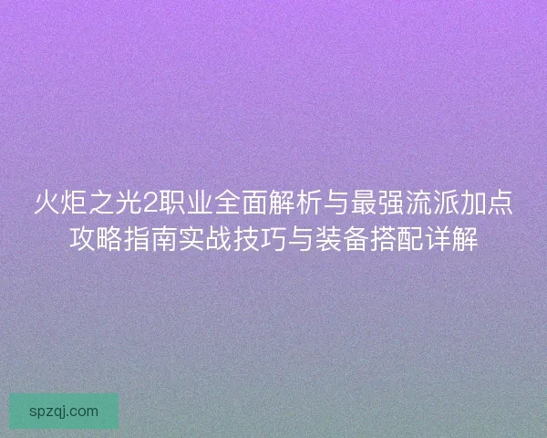 火炬之光2职业全面解析与最强流派加点攻略指南实战技巧与装备搭配详解 火炬之光2职业全面解析与最强流派加点攻略指南实战技巧与装备搭配详解
