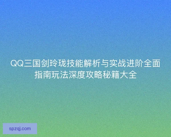 QQ三国剑玲珑技能解析与实战进阶全面指南玩法深度攻略秘籍大全 QQ三国剑玲珑技能解析与实战进阶全面指南玩法深度攻略秘籍大全