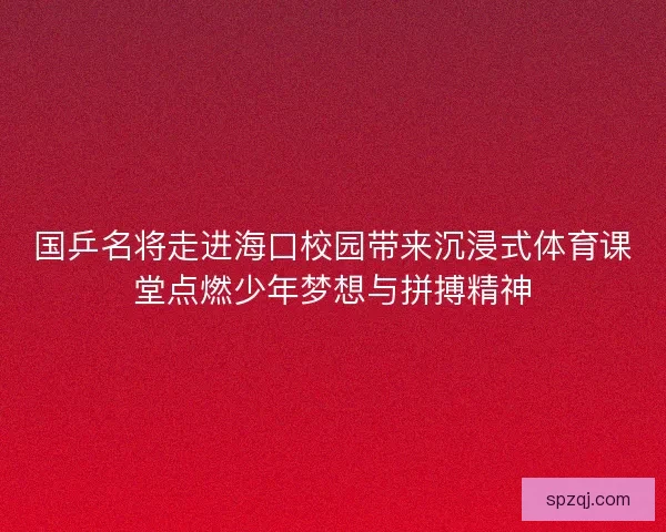 国乒名将走进海口校园带来沉浸式体育课堂点燃少年梦想与拼搏精神