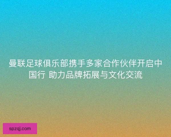 曼联足球俱乐部携手多家合作伙伴开启中国行 助力品牌拓展与文化交流