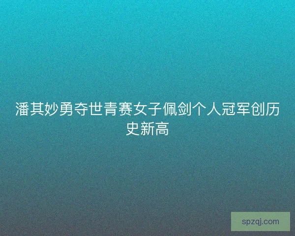 潘其妙勇夺世青赛女子佩剑个人冠军创历史新高