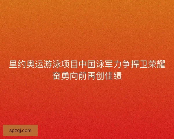里约奥运游泳项目中国泳军力争捍卫荣耀奋勇向前再创佳绩